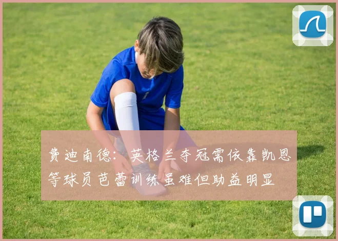 费迪南德：英格兰夺冠需依靠凯恩等球员芭蕾训练虽难但助益明显
