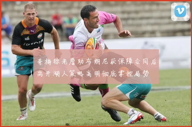 夸梅称老詹助布朗尼获保障合同后离开湖人策略高明彻底掌控局势