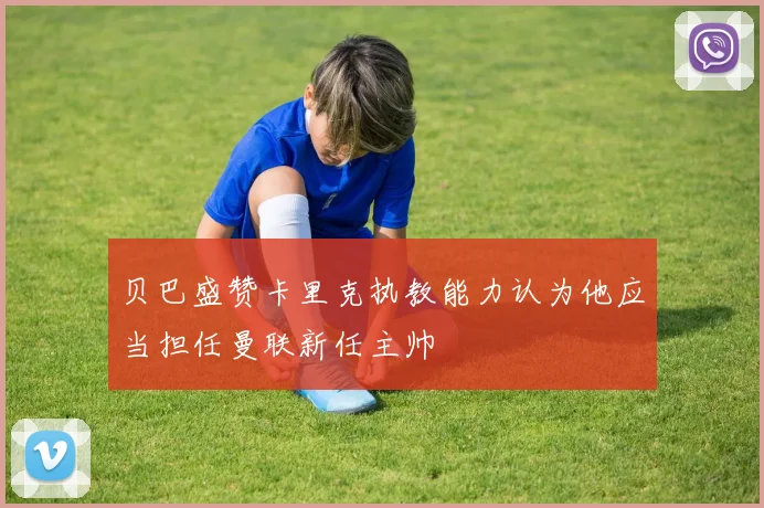 贝巴盛赞卡里克执教能力认为他应当担任曼联新任主帅