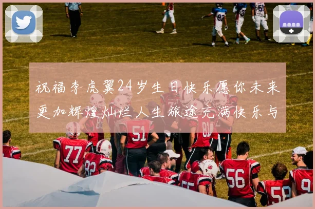 祝福李虎翼24岁生日快乐愿你未来更加辉煌灿烂人生旅途充满快乐与成功