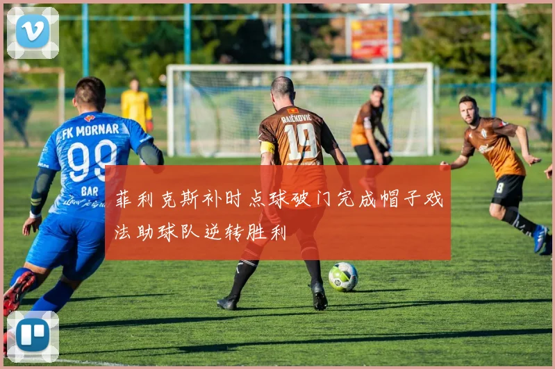 菲利克斯补时点球破门完成帽子戏法助球队逆转胜利