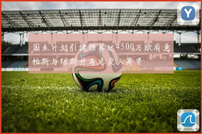 国米计划引援预算达4500万欧有意帕斯与琼斯并考虑卖人筹资