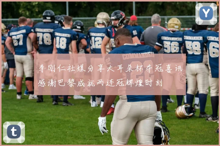李刚仁社媒分享大耳朵杯夺冠喜讯感谢巴黎成就两连冠辉煌时刻