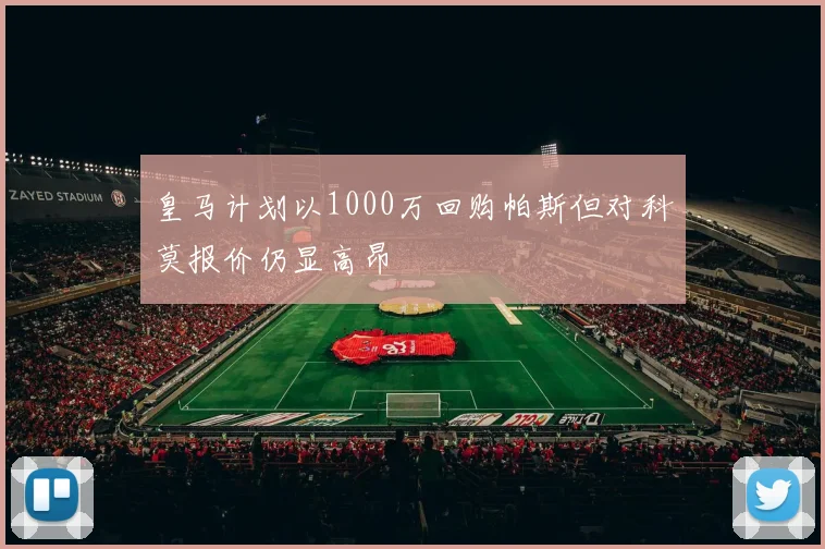 皇马计划以1000万回购帕斯但对科莫报价仍显高昂
