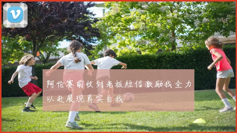 阿伦赛前收到老板短信激励我全力以赴展现真实自我