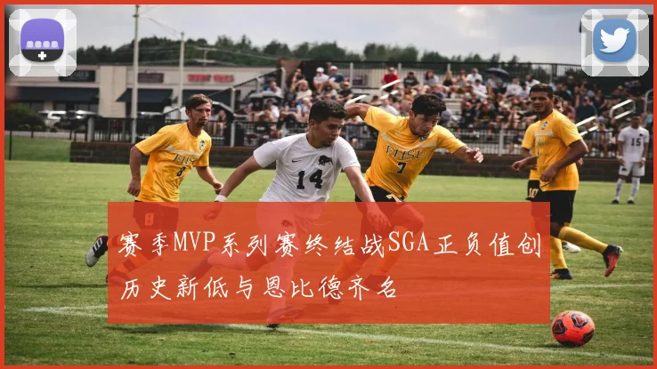 赛季MVP系列赛终结战SGA正负值创历史新低与恩比德齐名