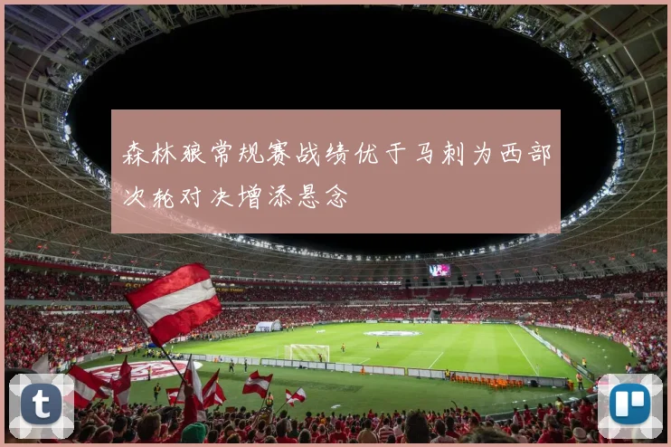 森林狼常规赛战绩优于马刺为西部次轮对决增添悬念