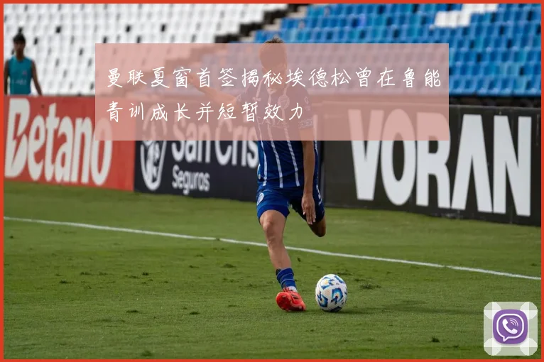 曼联夏窗首签揭秘埃德松曾在鲁能青训成长并短暂效力