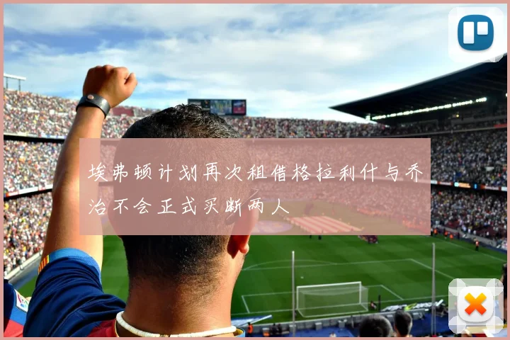 埃弗顿计划再次租借格拉利什与乔治不会正式买断两人