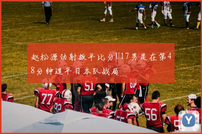 赵松源劲射扳平比分U17男足在第48分钟追平日本队战局